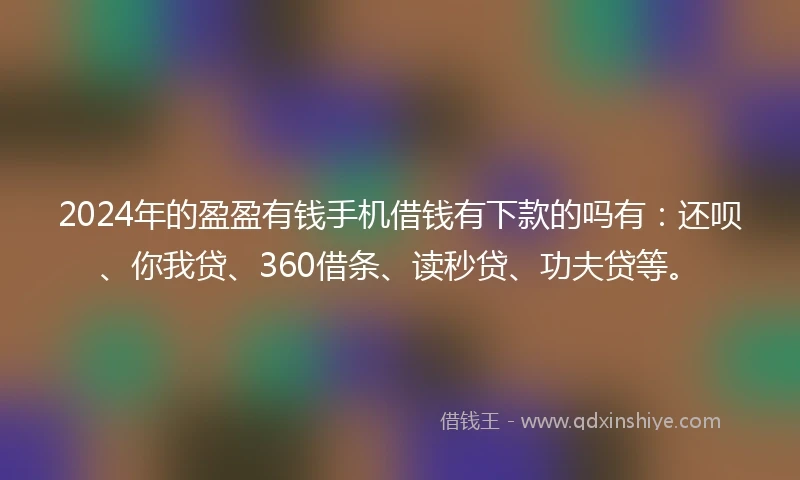 2024年的盈盈有钱手机借钱有下款的吗有：还呗、你我贷、360借条、读秒贷、功夫贷等。