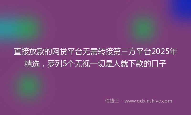 直接放款的网贷平台无需转接第三方平台2025年精选，罗列5个无视一切是人就下款的口子