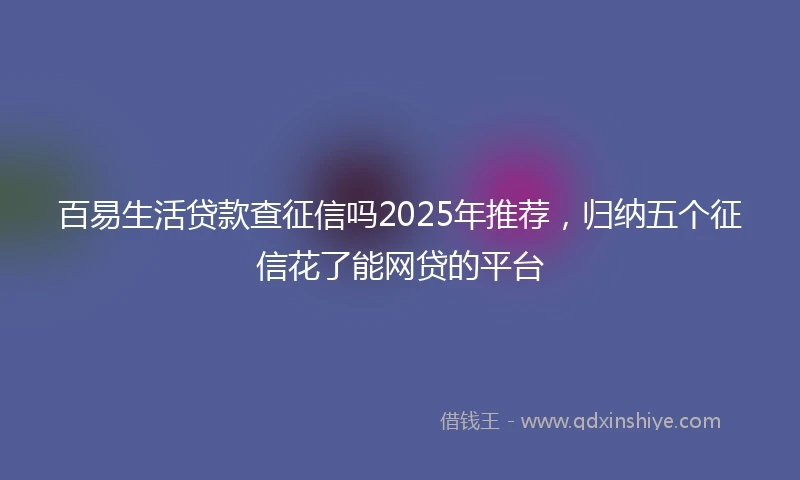 百易生活贷款查征信吗2025年推荐，归纳五个征信花了能网贷的平台