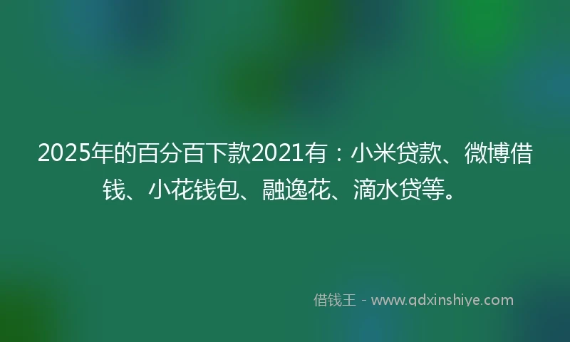 2025年的百分百下款2021有：小米贷款、微博借钱、小花钱包、融逸花、滴水贷等。