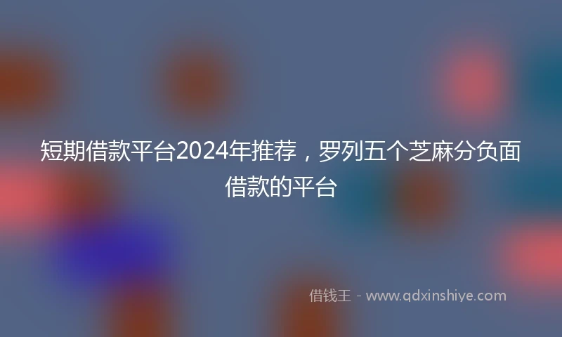 短期借款平台2024年推荐，罗列五个芝麻分负面借款的平台