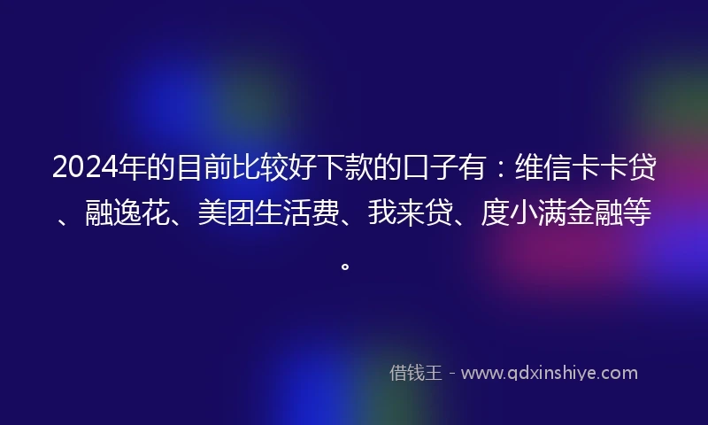 2024年的目前比较好下款的口子有：维信卡卡贷、融逸花、美团生活费、我来贷、度小满金融等。