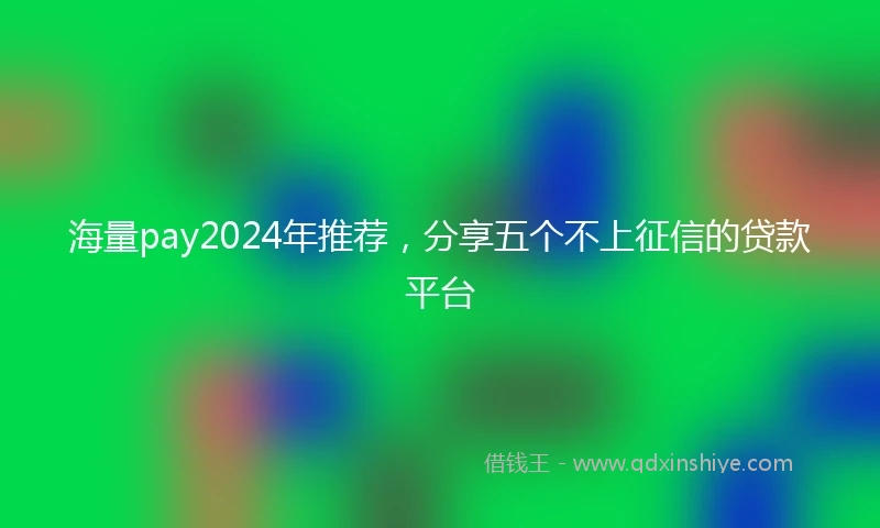 海量pay2024年推荐，分享五个不上征信的贷款平台