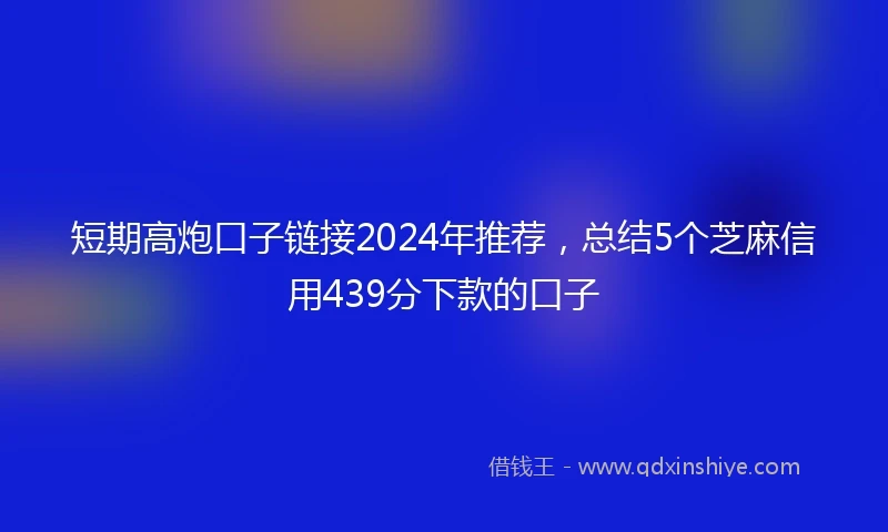 短期高炮口子链接2024年推荐，总结5个芝麻信用439分下款的口子
