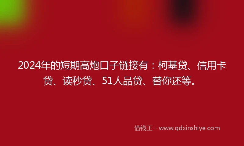 2024年的短期高炮口子链接有：柯基贷、信用卡贷、读秒贷、51人品贷、替你还等。