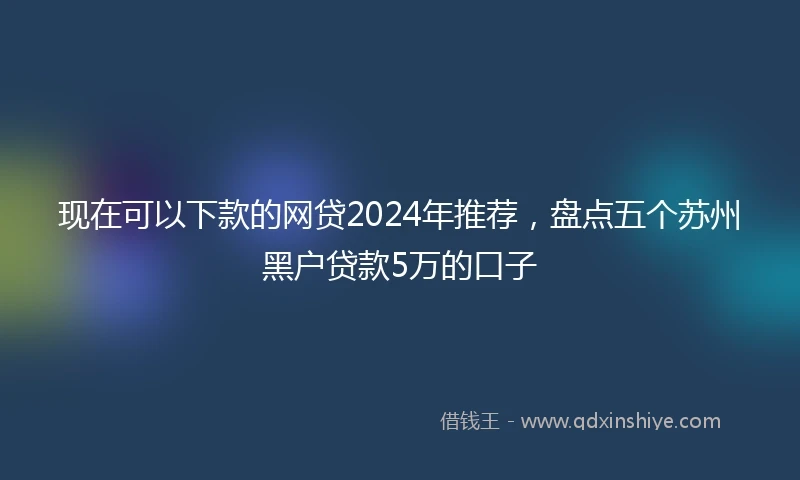 现在可以下款的网贷2024年推荐,盘点五个苏州黑户贷款5万的口子