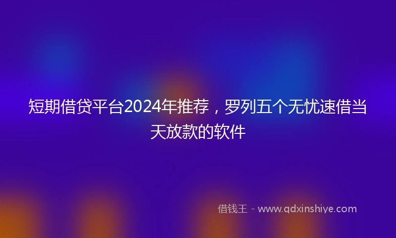 短期借贷平台2024年推荐，罗列五个无忧速借当天放款的软件