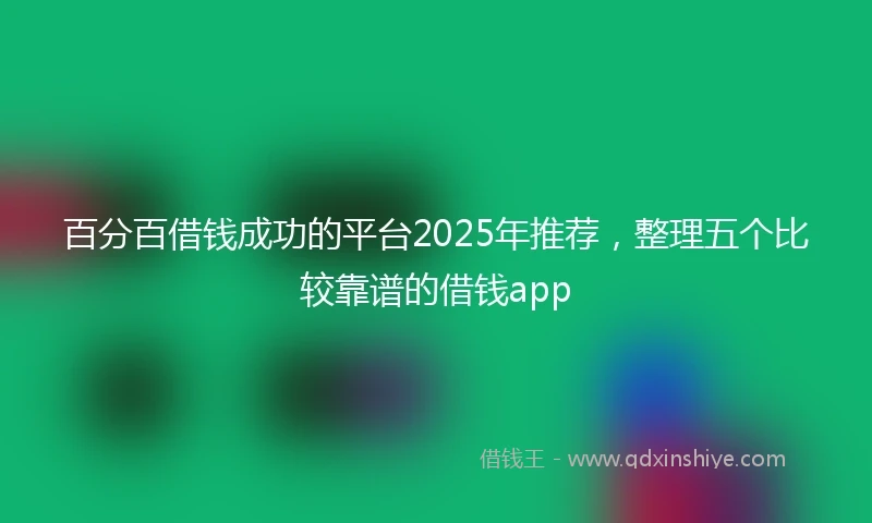 百分百借钱成功的平台2025年推荐，整理五个比较靠谱的借钱app