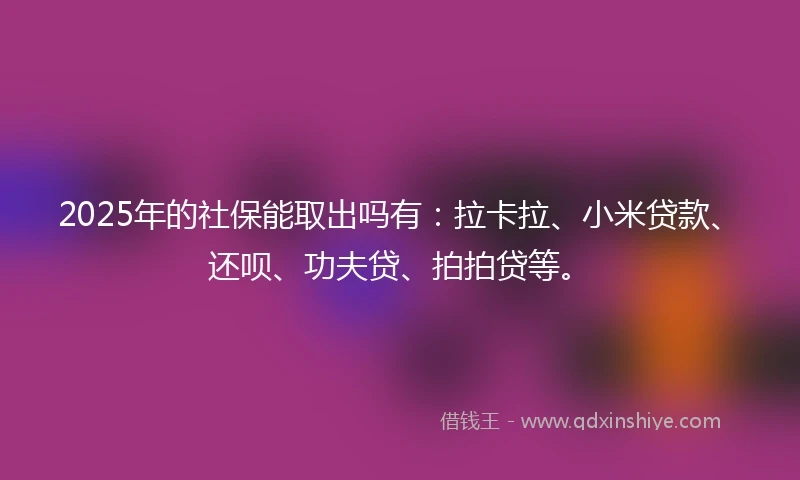 2025年的社保能取出吗有：拉卡拉、小米贷款、还呗、功夫贷、拍拍贷等。