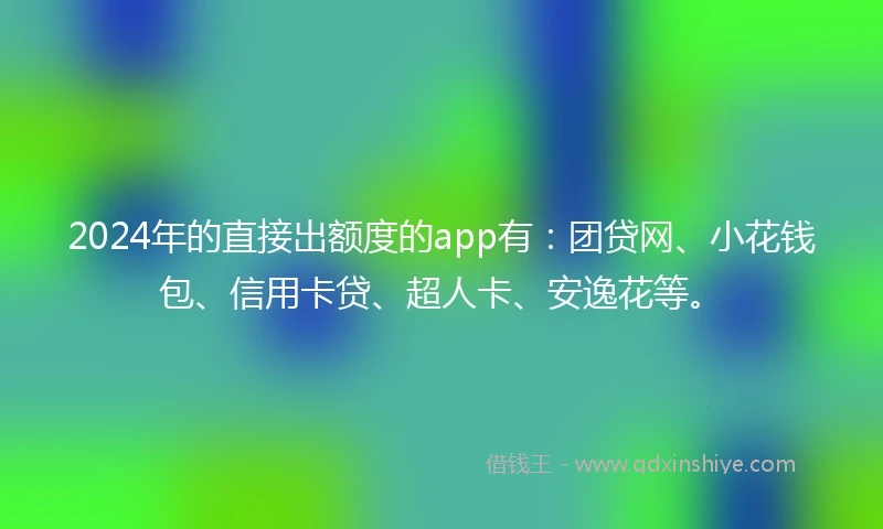2024年的直接出额度的app有：团贷网、小花钱包、信用卡贷、超人卡、安逸花等。
