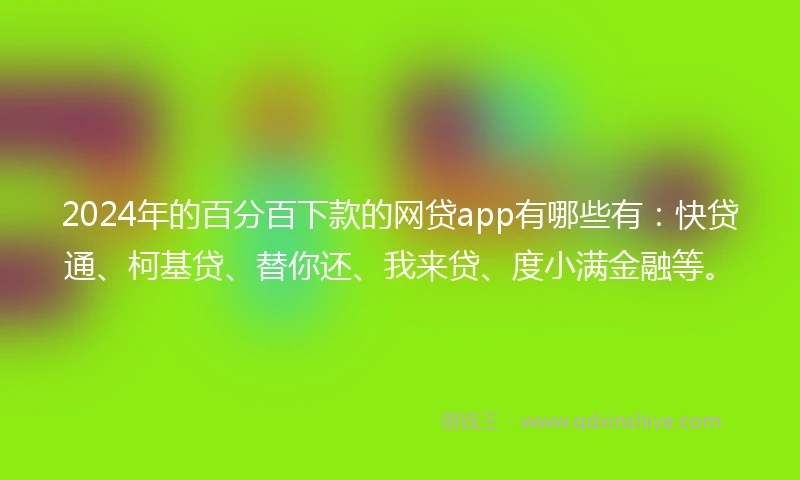 2024年的百分百下款的网贷app有哪些有：快贷通、柯基贷、替你还、我来贷、度小满金融等。