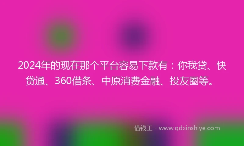 2024年的现在那个平台容易下款有：你我贷、快贷通、360借条、中原消费金融、投友圈等。