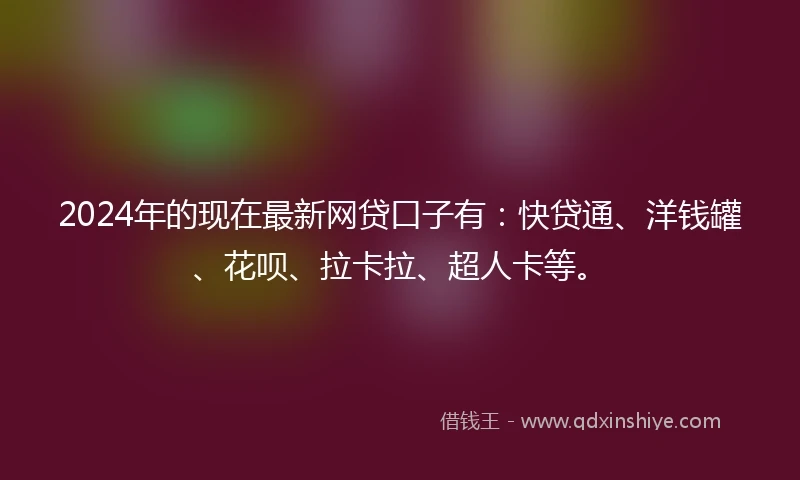 2024年的现在最新网贷口子有：快贷通、洋钱罐、花呗、拉卡拉、超人卡等。
