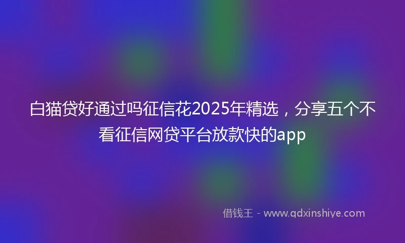 白猫贷好通过吗征信花2025年精选，分享五个不看征信网贷平台放款快的app