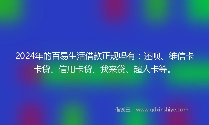 2024年的百易生活借款正规吗有：还呗、维信卡卡贷、信用卡贷、我来贷、超人卡等。