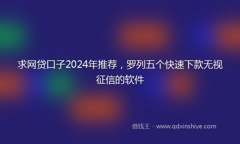 求网贷口子2024年推荐,罗列五个快速下款无视征信的软件