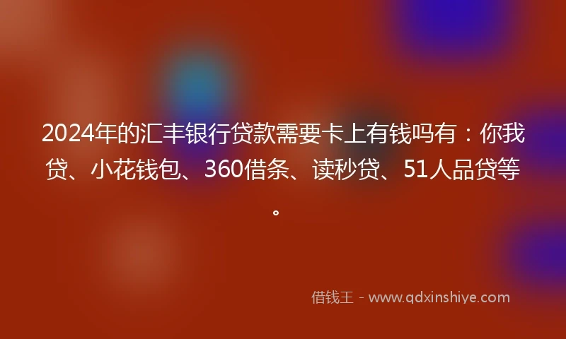 2024年的汇丰银行贷款需要卡上有钱吗有:你我贷、小花钱包、360借条、读秒贷、51人品贷等。