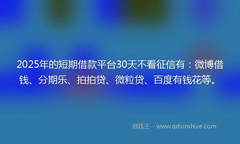 2025年的短期借款平台30天不看征信有：微博借钱、分期乐、拍拍贷、微粒贷、百度有钱花等。