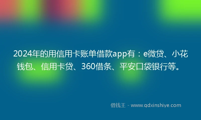 2024年的用信用卡账单借款app有：e微贷、小花钱包、信用卡贷、360借条、平安口袋银行等。