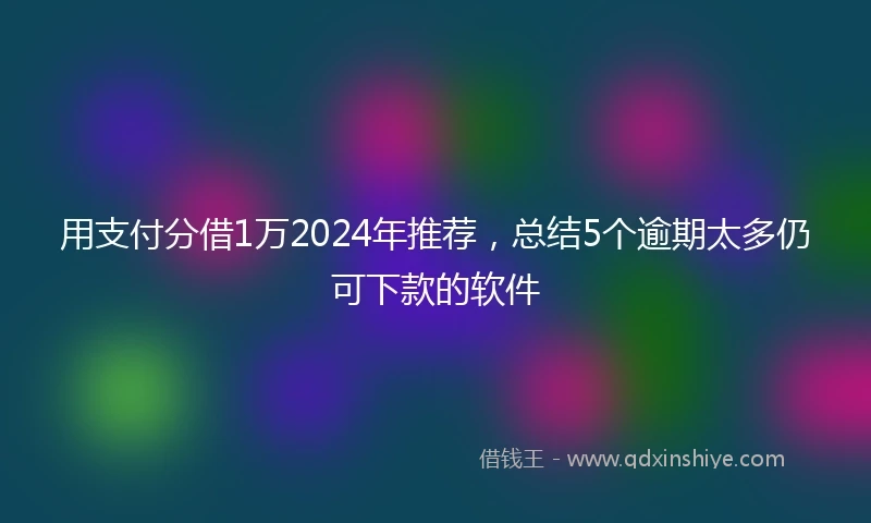 用支付分借1万2024年推荐，总结5个逾期太多仍可下款的软件