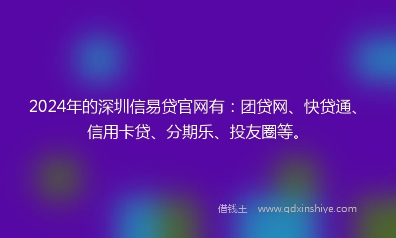2024年的深圳信易贷官网有：团贷网、快贷通、信用卡贷、分期乐、投友圈等。