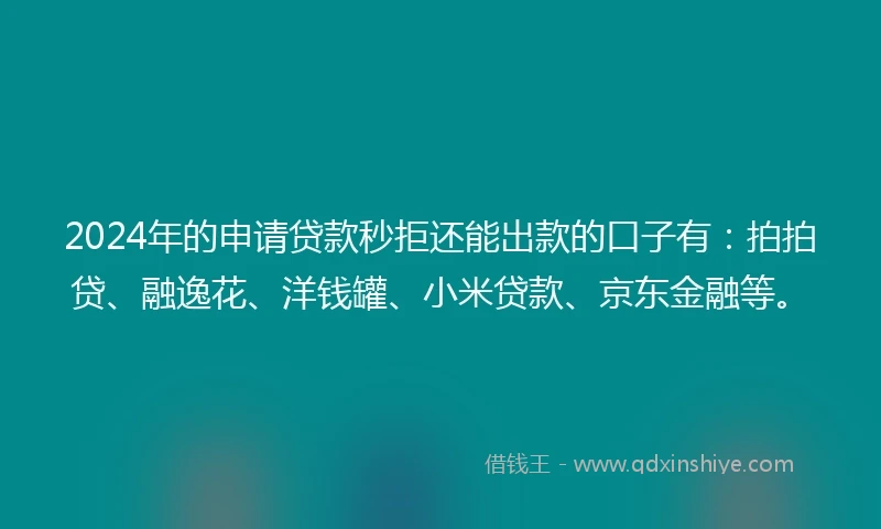 2024年的申请贷款秒拒还能出款的口子有：拍拍贷、融逸花、洋钱罐、小米贷款、京东金融等。