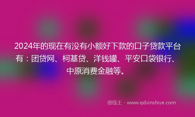 2024年的现在有没有小额好下款的口子贷款平台有：团贷网、柯基贷、洋钱罐、平安口袋银行、中原消费金融等。
