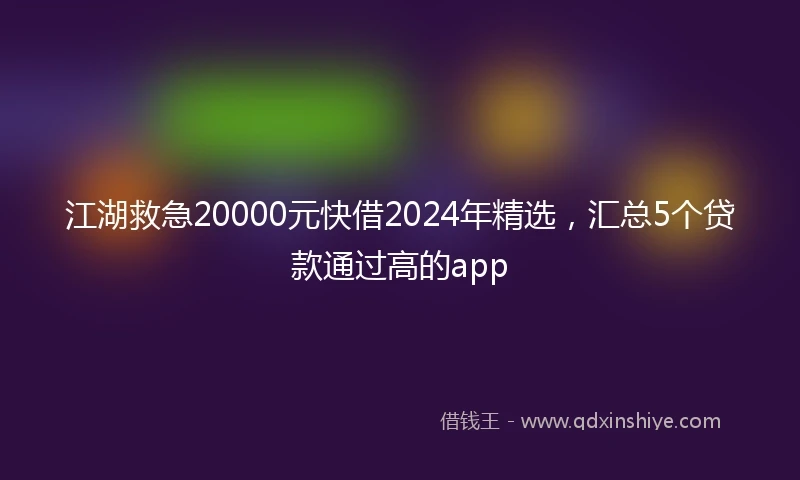 江湖救急20000元快借2024年精选，汇总5个贷款通过高的app