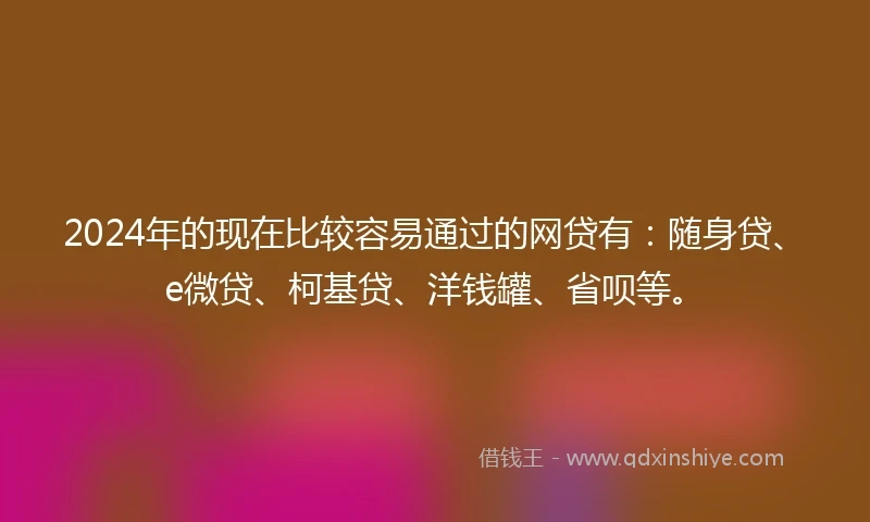 2024年的现在比较容易通过的网贷有：随身贷、e微贷、柯基贷、洋钱罐、省呗等。