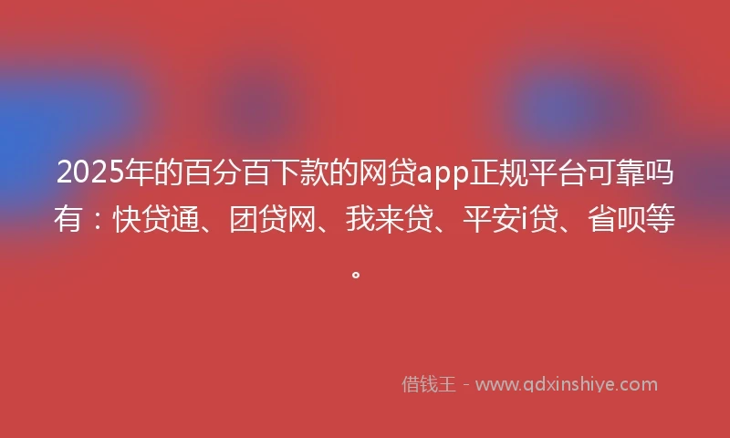 2025年的百分百下款的网贷app正规平台可靠吗有：快贷通、团贷网、我来贷、平安i贷、省呗等。