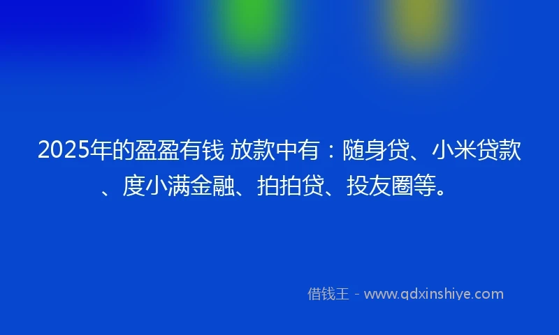 2025年的盈盈有钱 放款中有：随身贷、小米贷款、度小满金融、拍拍贷、投友圈等。