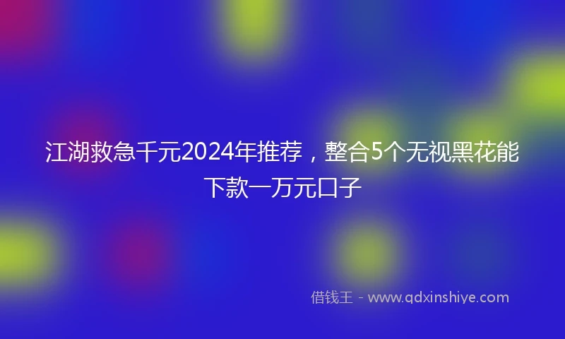江湖救急千元2024年推荐，整合5个无视黑花能下款一万元口子