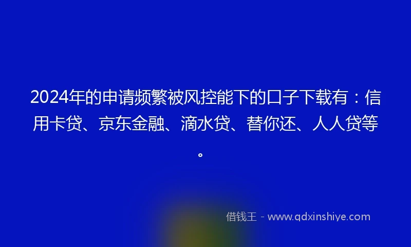 2024年的申请频繁被风控能下的口子下载有：信用卡贷、京东金融、滴水贷、替你还、人人贷等。
