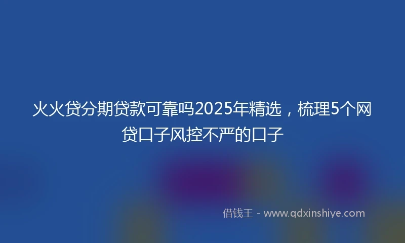 火火贷分期贷款可靠吗2025年精选，梳理5个网贷口子风控不严的口子