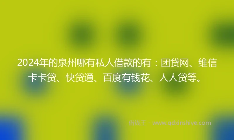 2024年的泉州哪有私人借款的有：团贷网、维信卡卡贷、快贷通、百度有钱花、人人贷等。