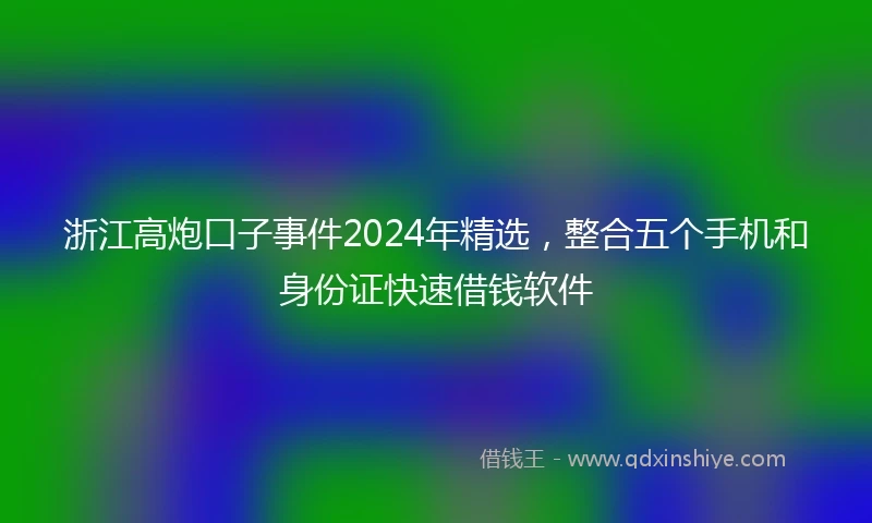 浙江高炮口子事件2024年精选，整合五个手机和身份证快速借钱软件