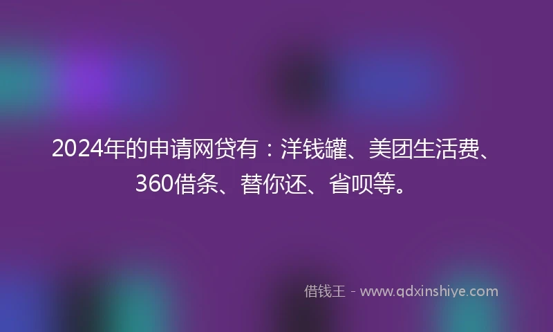 2024年的申请网贷有：洋钱罐、美团生活费、360借条、替你还、省呗等。