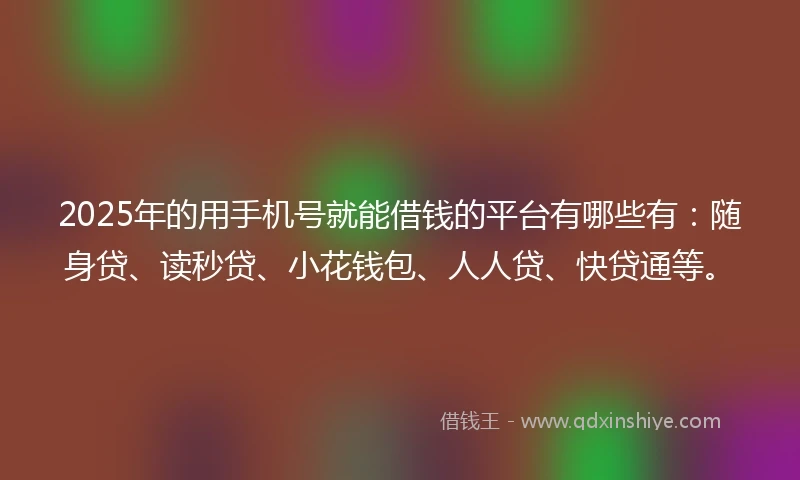 2025年的用手机号就能借钱的平台有哪些有：随身贷、读秒贷、小花钱包、人人贷、快贷通等。