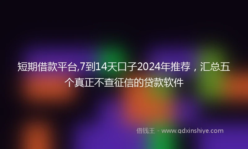 短期借款平台,7到14天口子2024年推荐，汇总五个真正不查征信的贷款软件