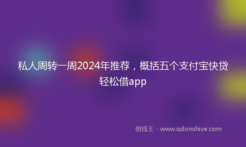 私人周转一周2024年推荐，概括五个支付宝快贷轻松借app