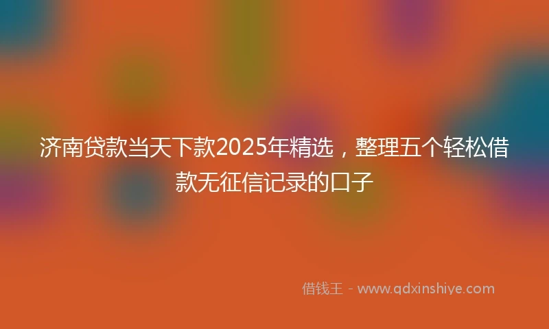 济南贷款当天下款2025年精选，整理五个轻松借款无征信记录的口子