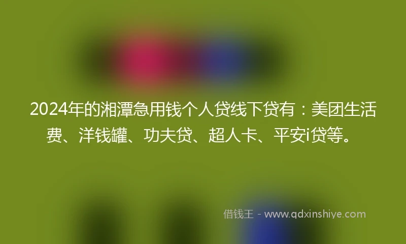2024年的湘潭急用钱个人贷线下贷有：美团生活费、洋钱罐、功夫贷、超人卡、平安i贷等。