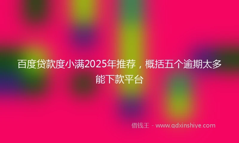 百度贷款度小满2025年推荐，概括五个逾期太多能下款平台