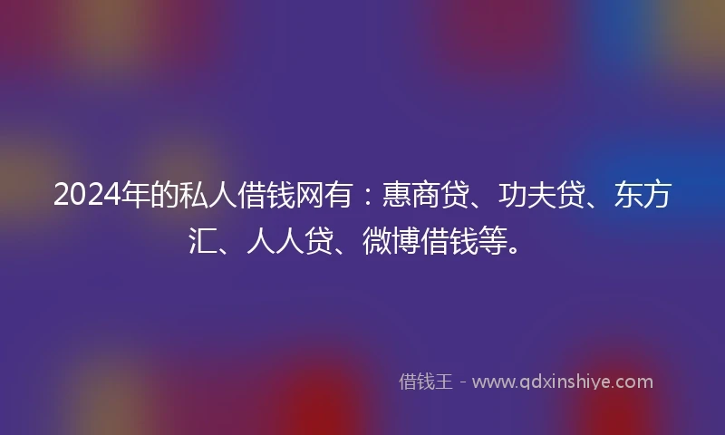 2024年的私人借钱网有：惠商贷、功夫贷、东方汇、人人贷、微博借钱等。