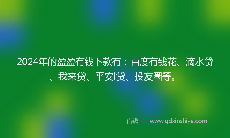 2024年的盈盈有钱下款有：百度有钱花、滴水贷、我来贷、平安i贷、投友圈等。