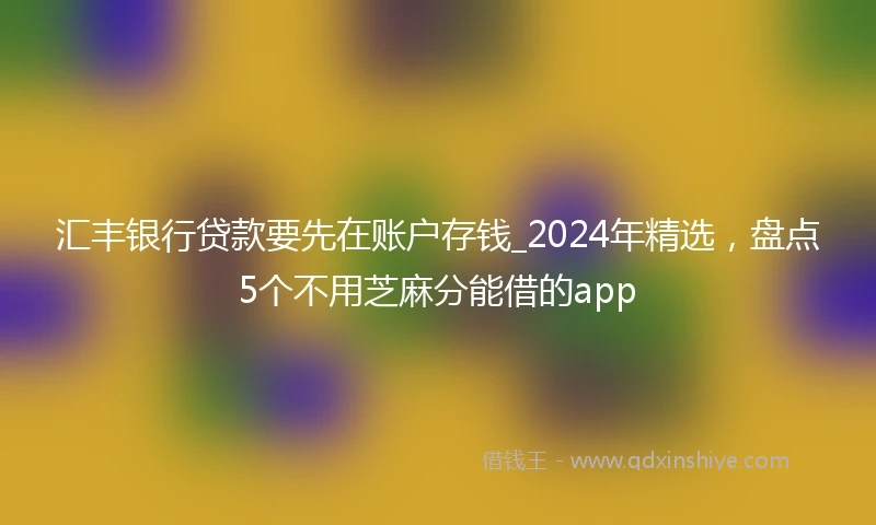 汇丰银行贷款要先在账户存钱_2024年精选，盘点5个不用芝麻分能借的app