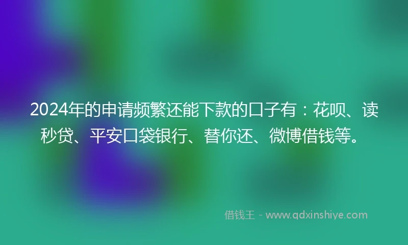 2024年的申请频繁还能下款的口子有：花呗、读秒贷、平安口袋银行、替你还、微博借钱等。