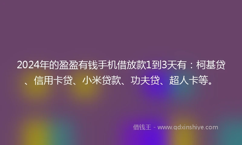 2024年的盈盈有钱手机借放款1到3天有：柯基贷、信用卡贷、小米贷款、功夫贷、超人卡等。