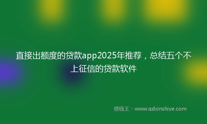 直接出额度的贷款app2025年推荐，总结五个不上征信的贷款软件
