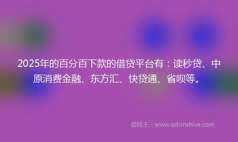 2025年的百分百下款的借贷平台有：读秒贷、中原消费金融、东方汇、快贷通、省呗等。